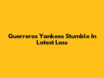 Guerrero's Yankees Stumble In Latest Loss