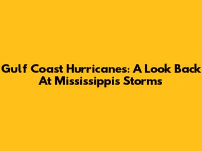 Gulf Coast Hurricanes: A Look Back At Mississippi's Storms