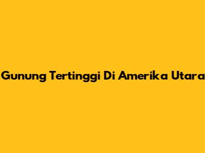 Gunung Tertinggi Di Amerika Utara