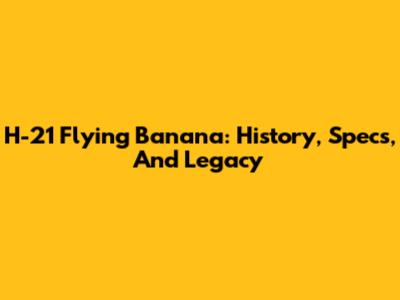 H-21 Flying Banana: History, Specs, And Legacy