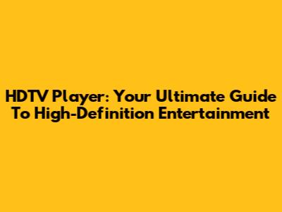 HDTV Player: Your Ultimate Guide To High-Definition Entertainment