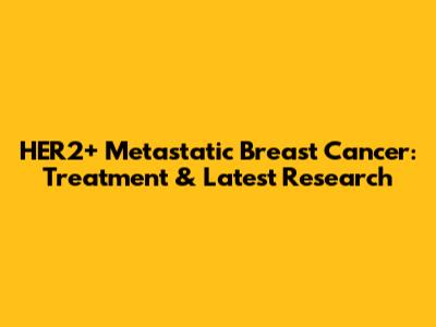 HER2+ Metastatic Breast Cancer: Treatment & Latest Research