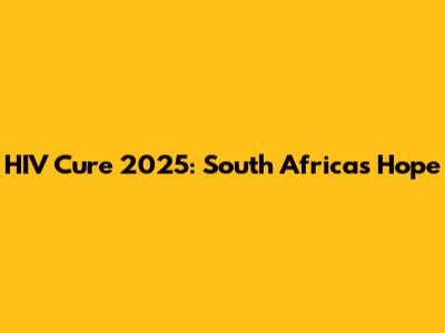 HIV Cure 2025: South Africa's Hope