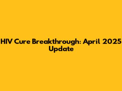 HIV Cure Breakthrough: April 2025 Update