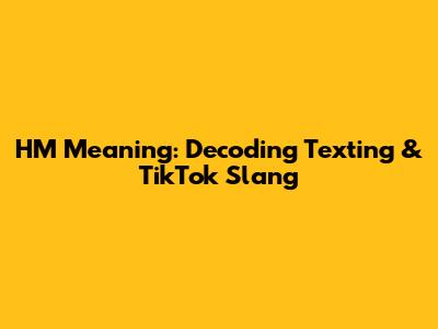 HM Meaning: Decoding Texting & TikTok Slang