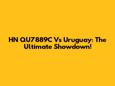 HN QU7889C Vs Uruguay: The Ultimate Showdown!