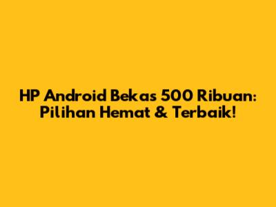 HP Android Bekas 500 Ribuan: Pilihan Hemat & Terbaik!