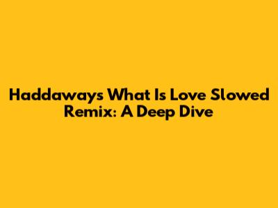 Haddaway's 'What Is Love' Slowed Remix: A Deep Dive