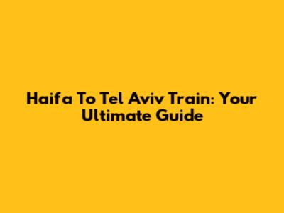 Haifa To Tel Aviv Train: Your Ultimate Guide