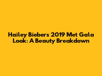 Hailey Bieber's 2019 Met Gala Look: A Beauty Breakdown