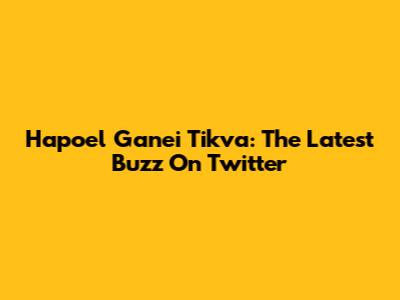 Hapoel Ganei Tikva: The Latest Buzz On Twitter