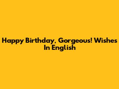 Happy Birthday, Gorgeous! Wishes In English