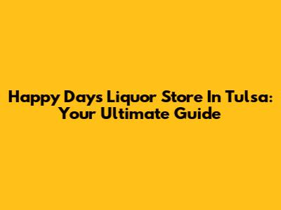 Happy Days Liquor Store In Tulsa: Your Ultimate Guide