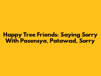 Happy Tree Friends: Saying Sorry With "Pasensya, Patawad, Sorry"