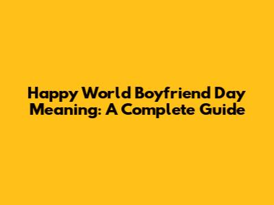 Happy World Boyfriend Day Meaning: A Complete Guide