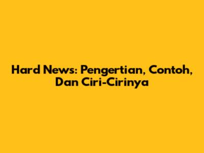 Hard News: Pengertian, Contoh, Dan Ciri-Cirinya