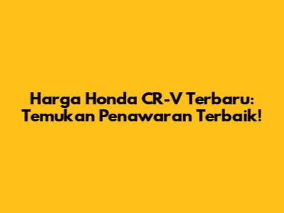 Harga Honda CR-V Terbaru: Temukan Penawaran Terbaik!