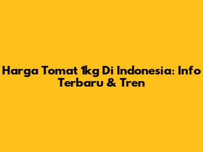 Harga Tomat 1kg Di Indonesia: Info Terbaru & Tren
