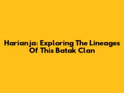 Harianja: Exploring The Lineages Of This Batak Clan