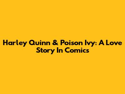 Harley Quinn & Poison Ivy: A Love Story In Comics