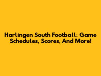 Harlingen South Football: Game Schedules, Scores, And More!