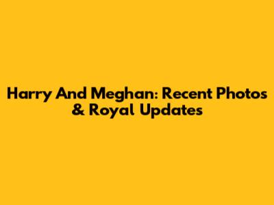 Harry And Meghan: Recent Photos & Royal Updates