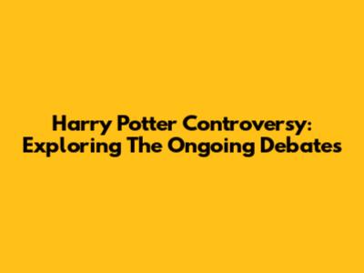 Harry Potter Controversy: Exploring The Ongoing Debates