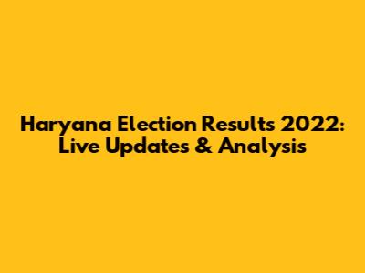 Haryana Election Results 2022: Live Updates & Analysis