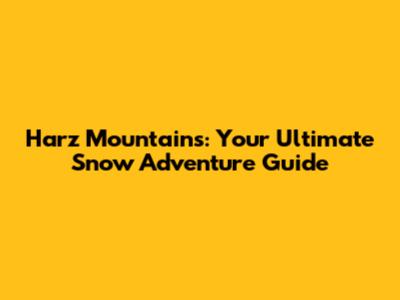 Harz Mountains: Your Ultimate Snow Adventure Guide