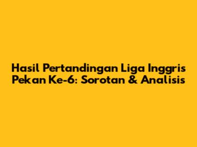 Hasil Pertandingan Liga Inggris Pekan Ke-6: Sorotan & Analisis