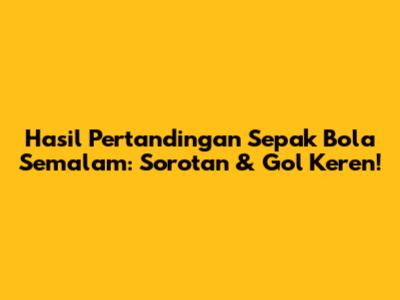 Hasil Pertandingan Sepak Bola Semalam: Sorotan & Gol Keren!