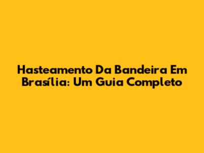 Hasteamento Da Bandeira Em Brasília: Um Guia Completo