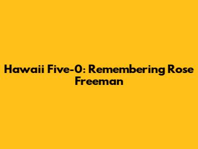 Hawaii Five-0: Remembering Rose Freeman