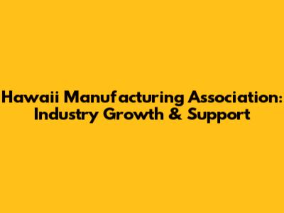 Hawaii Manufacturing Association: Industry Growth & Support