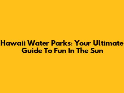 Hawaii Water Parks: Your Ultimate Guide To Fun In The Sun