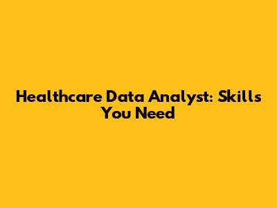 Healthcare Data Analyst: Skills You Need