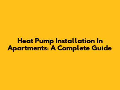 Heat Pump Installation In Apartments: A Complete Guide