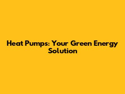 Heat Pumps: Your Green Energy Solution
