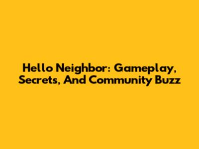 Hello Neighbor: Gameplay, Secrets, And Community Buzz