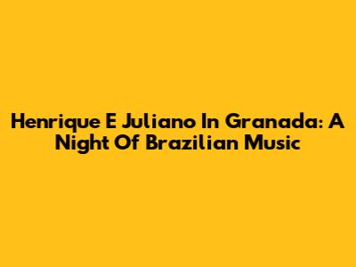 Henrique E Juliano In Granada: A Night Of Brazilian Music