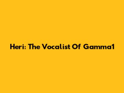 Heri: The Vocalist Of Gamma1