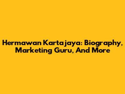 Hermawan Kartajaya: Biography, Marketing Guru, And More
