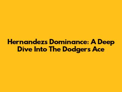 Hernandez's Dominance: A Deep Dive Into The Dodgers' Ace