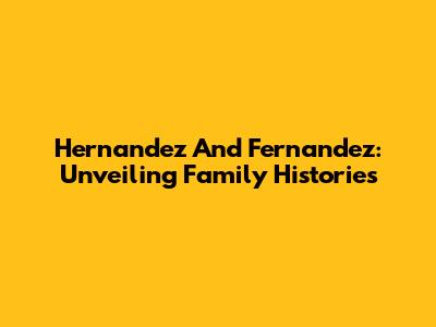 Hernandez And Fernandez: Unveiling Family Histories