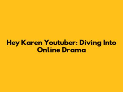 Hey Karen Youtuber: Diving Into Online Drama