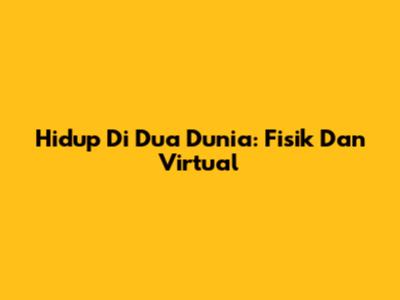 Hidup Di Dua Dunia: Fisik Dan Virtual