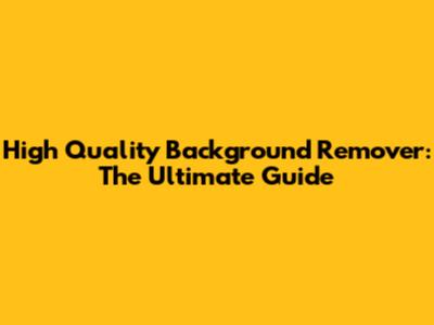 High Quality Background Remover: The Ultimate Guide