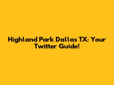 Highland Park Dallas TX: Your Twitter Guide!