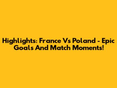 Highlights: France Vs Poland - Epic Goals And Match Moments!