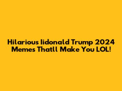 Hilarious Iidonald Trump 2024 Memes That'll Make You LOL!